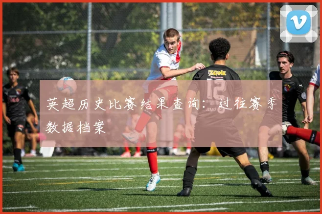 英超历史比赛结果查询：过往赛季数据档案