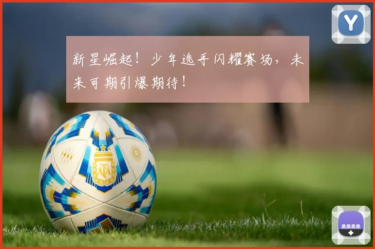新星崛起！少年选手闪耀赛场，未来可期引爆期待！