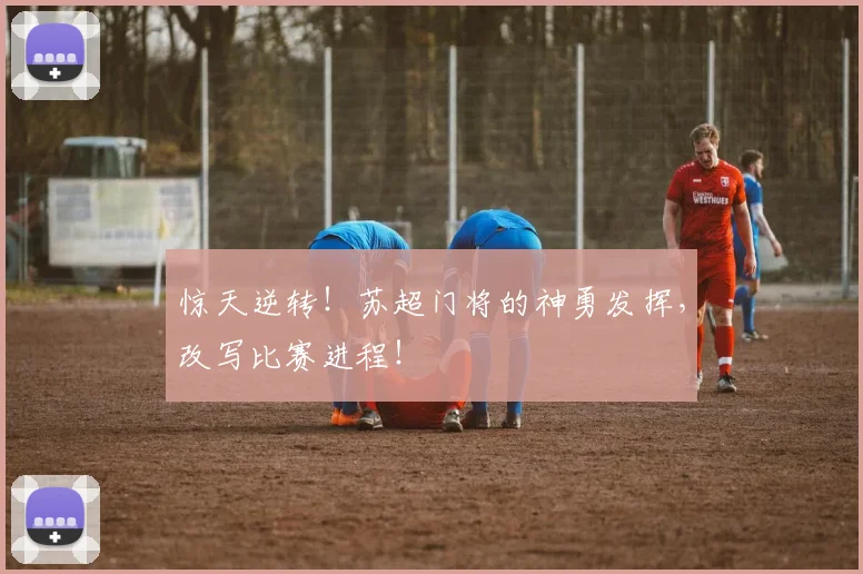 惊天逆转！苏超门将的神勇发挥，改写比赛进程！