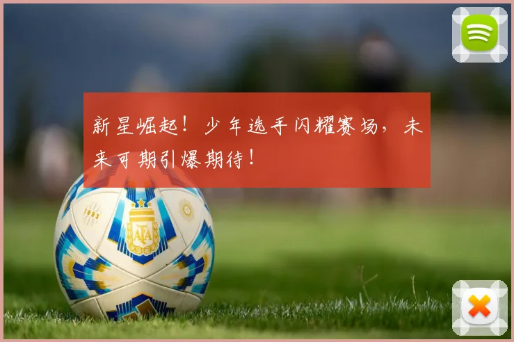 新星崛起！少年选手闪耀赛场，未来可期引爆期待！