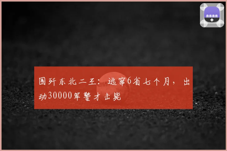 围歼东北二王：逃窜6省七个月，出动30000军警才击毙