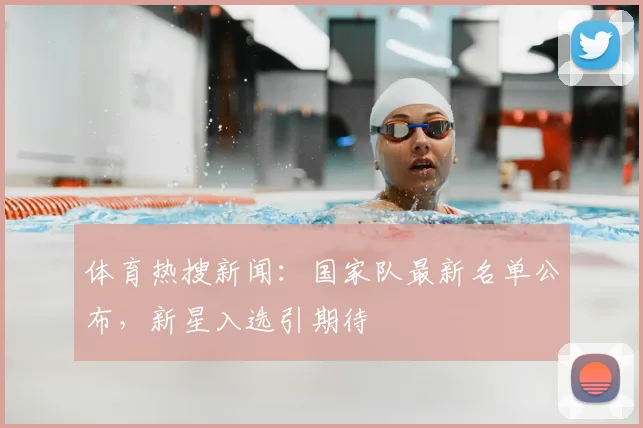 体育热搜新闻：国家队最新名单公布，新星入选引期待