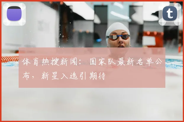 体育热搜新闻：国家队最新名单公布，新星入选引期待