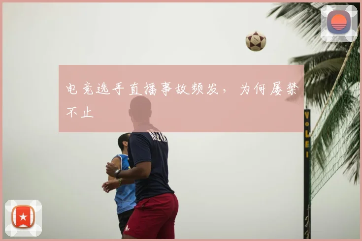 电竞选手直播事故频发，为何屡禁不止
