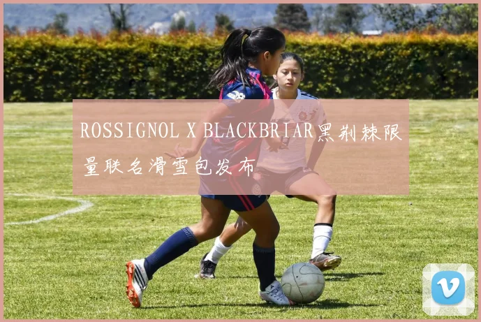 ROSSIGNOL X BLACKBRIAR黑荆棘限量联名滑雪包发布