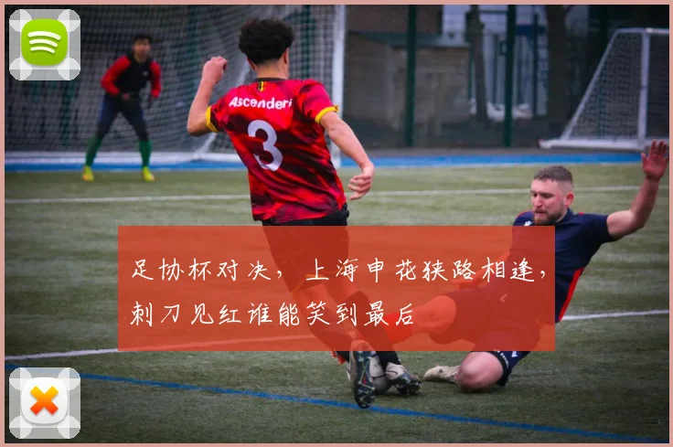 足协杯对决，上海申花狭路相逢，刺刀见红谁能笑到最后