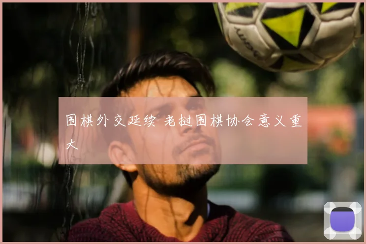 围棋外交延续 老挝围棋协会意义重大