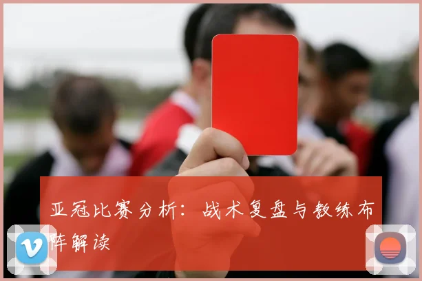 亚冠比赛分析：战术复盘与教练布阵解读