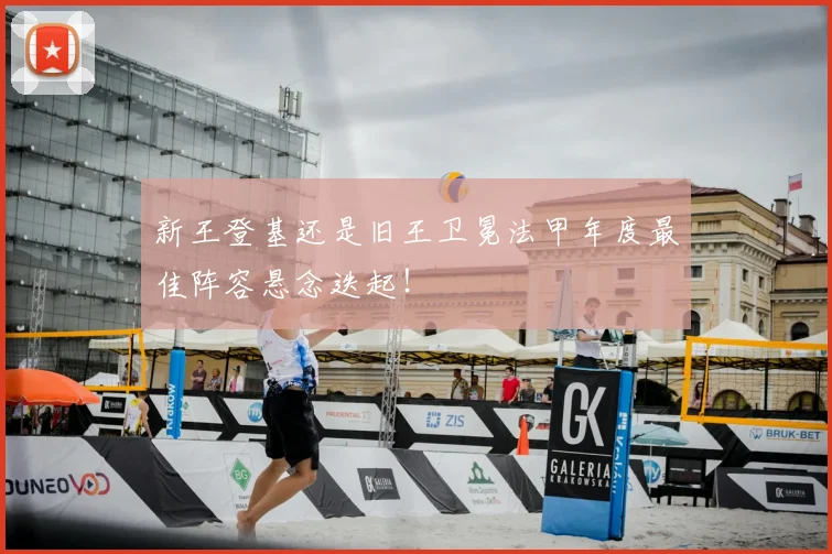 新王登基还是旧王卫冕法甲年度最佳阵容悬念迭起！