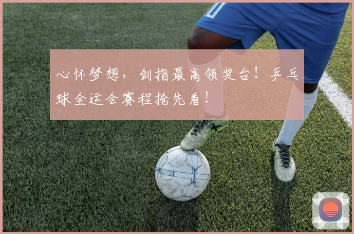 心怀梦想，剑指最高领奖台！乒乓球全运会赛程抢先看！