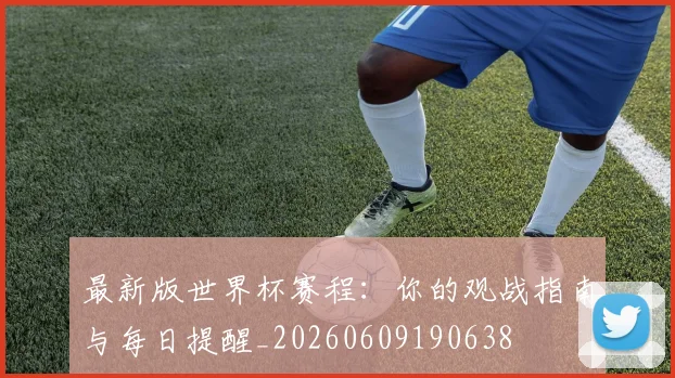 最新版世界杯赛程：你的观战指南与每日提醒_20260609190638