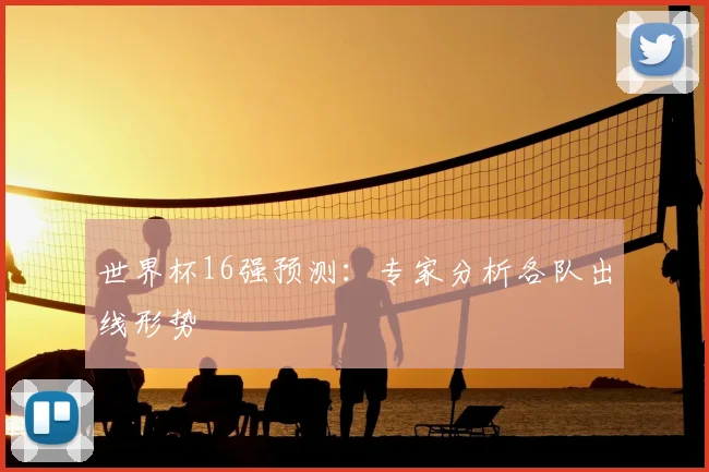 世界杯16强预测：专家分析各队出线形势