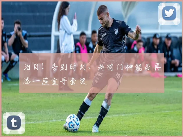 泪目！告别时刻，老将门神能否再添一座金手套奖