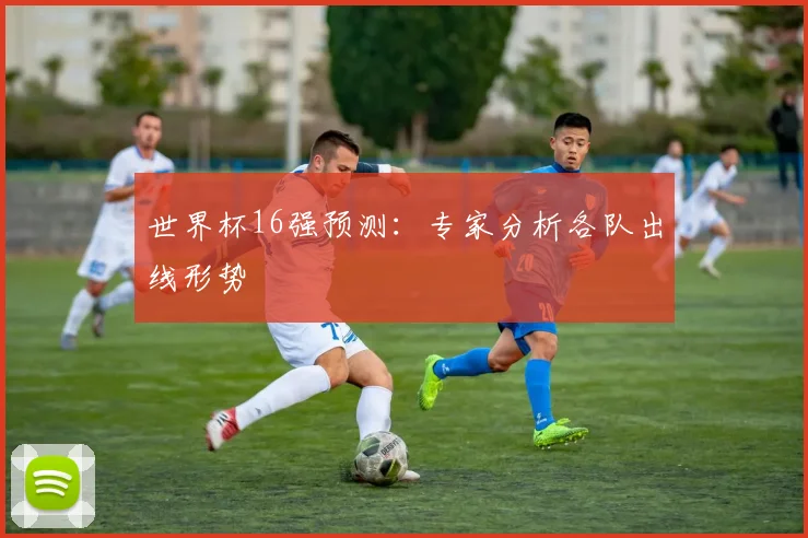 世界杯16强预测：专家分析各队出线形势