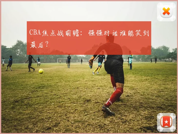 CBA焦点战前瞻：强强对话谁能笑到最后？