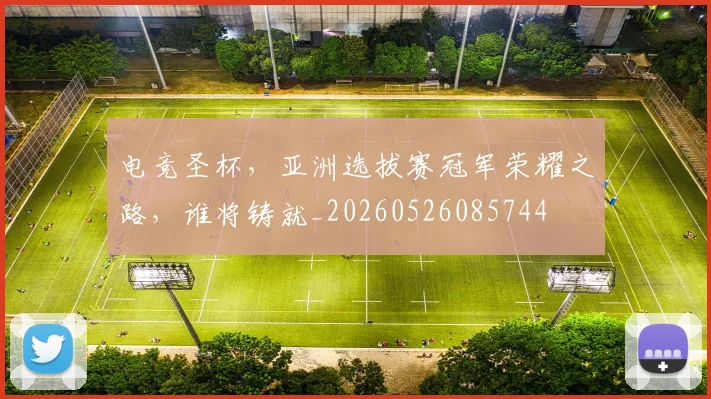 电竞圣杯，亚洲选拔赛冠军荣耀之路，谁将铸就_20260526085744