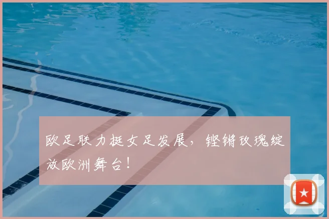欧足联力挺女足发展，铿锵玫瑰绽放欧洲舞台！