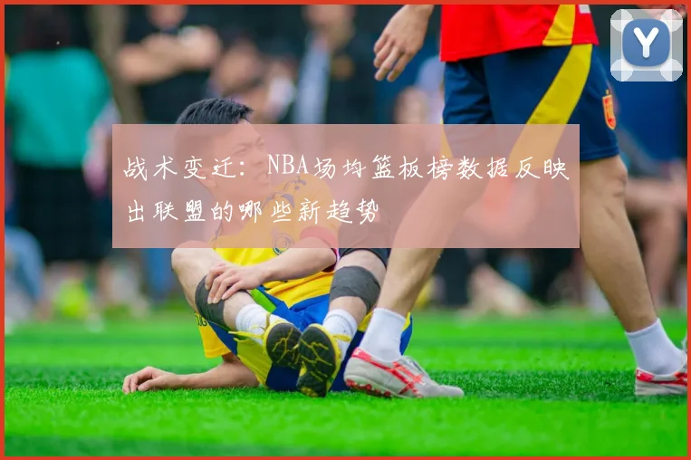 战术变迁：NBA场均篮板榜数据反映出联盟的哪些新趋势