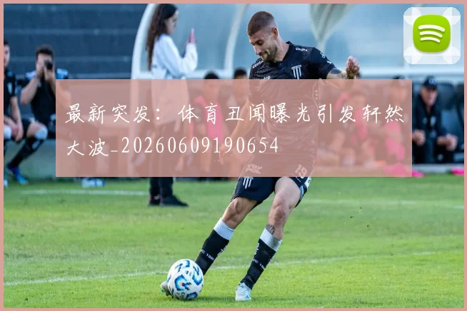 最新突发：体育丑闻曝光引发轩然大波_20260609190654