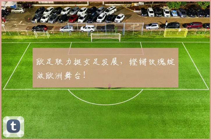 欧足联力挺女足发展，铿锵玫瑰绽放欧洲舞台！