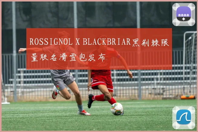 ROSSIGNOL X BLACKBRIAR黑荆棘限量联名滑雪包发布